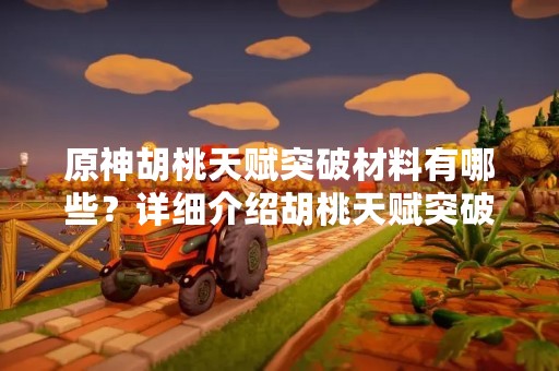 原神胡桃天赋突破材料有哪些？详细介绍胡桃天赋突破所需的各种材料和获取方法。