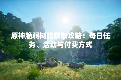 原神脆弱树脂获取攻略：每日任务、活动与付费方式