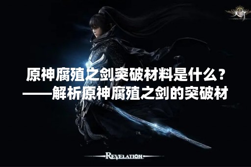 原神腐殖之剑突破材料是什么？——解析原神腐殖之剑的突破材料
