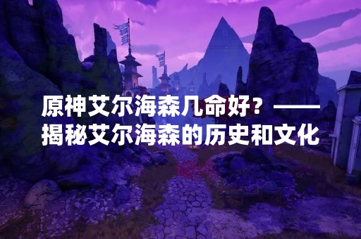 原神艾尔海森几命好？——揭秘艾尔海森的历史和文化