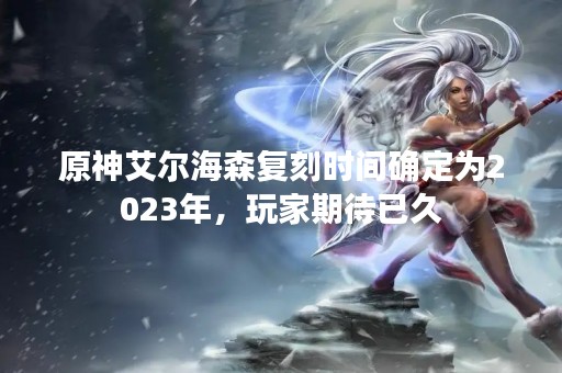 原神艾尔海森复刻时间确定为2023年，玩家期待已久
