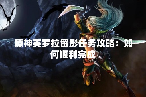 原神芙罗拉留影任务攻略：如何顺利完成