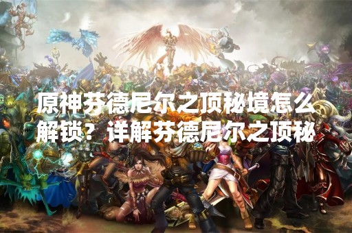 原神芬德尼尔之顶秘境怎么解锁？详解芬德尼尔之顶秘境的解锁方法
