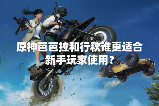 原神芭芭拉和行秋谁更适合新手玩家使用？
