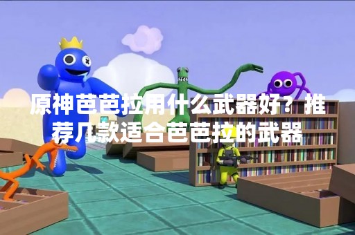 原神芭芭拉用什么武器好？推荐几款适合芭芭拉的武器