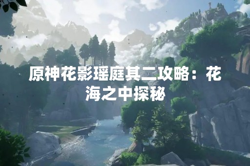 原神花影瑶庭其二攻略：花海之中探秘