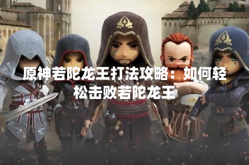 原神若陀龙王打法攻略：如何轻松击败若陀龙王