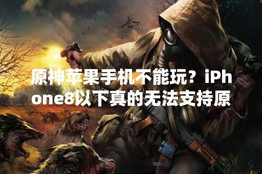 原神苹果手机不能玩？iPhone8以下真的无法支持原神吗？