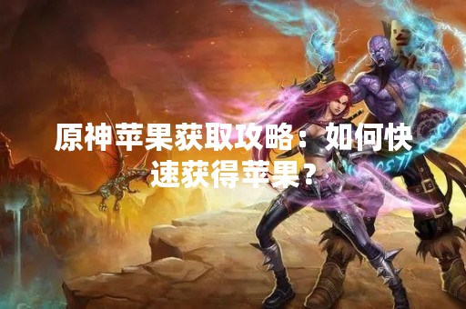 原神苹果获取攻略：如何快速获得苹果？