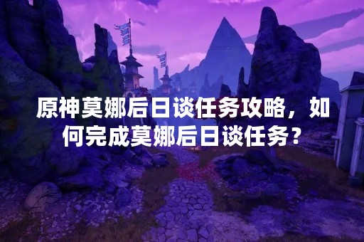 原神莫娜后日谈任务攻略，如何完成莫娜后日谈任务？