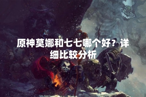 原神莫娜和七七哪个好？详细比较分析