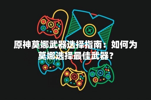 原神莫娜武器选择指南：如何为莫娜选择最佳武器？
