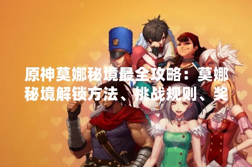 原神莫娜秘境最全攻略：莫娜秘境解锁方法、挑战规则、奖励一应俱全！