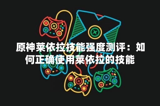 原神莱依拉技能强度测评：如何正确使用莱依拉的技能