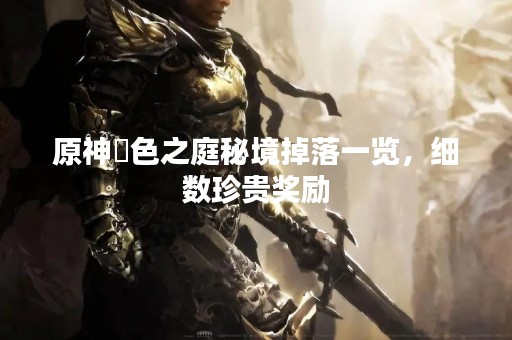 原神菫色之庭秘境掉落一览，细数珍贵奖励