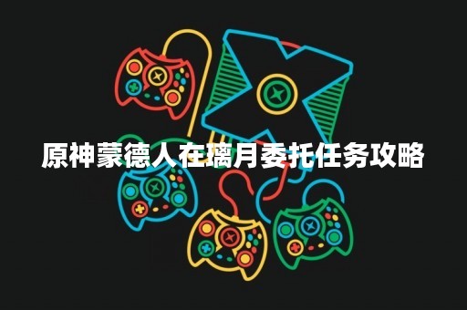 原神蒙德人在璃月委托任务攻略