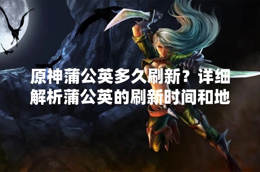 原神蒲公英多久刷新？详细解析蒲公英的刷新时间和地点