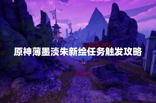 原神薄墨淡朱新绘任务触发攻略
