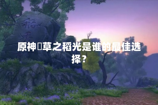 原神薙草之稻光是谁的最佳选择？