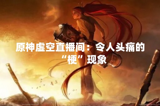 原神虚空直播间：令人头痛的“梗”现象