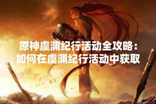 原神虞渊纪行活动全攻略：如何在虞渊纪行活动中获取全部奖励？