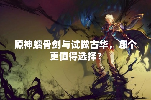 原神螭骨剑与试做古华，哪个更值得选择？