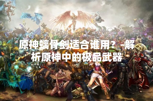 原神螭骨剑适合谁用？-解析原神中的极品武器