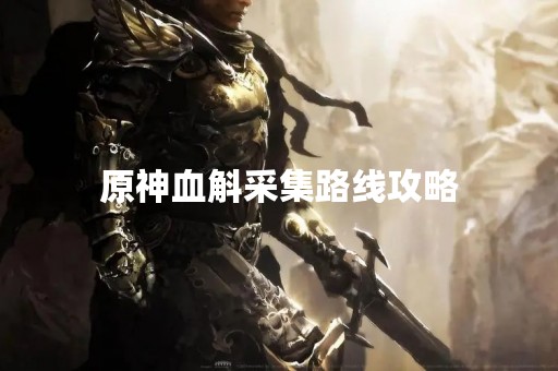 原神血斛采集路线攻略