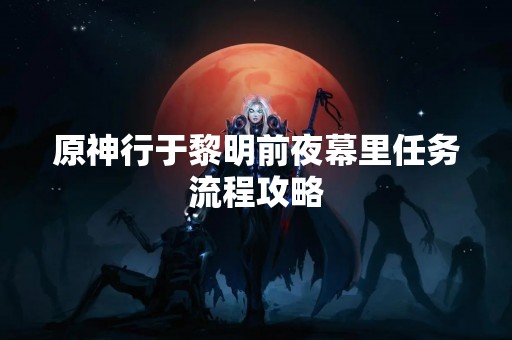 原神行于黎明前夜幕里任务流程攻略