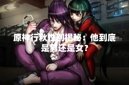 原神行秋性别揭秘：他到底是男还是女？