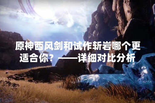 原神西风剑和试作斩岩哪个更适合你？——详细对比分析