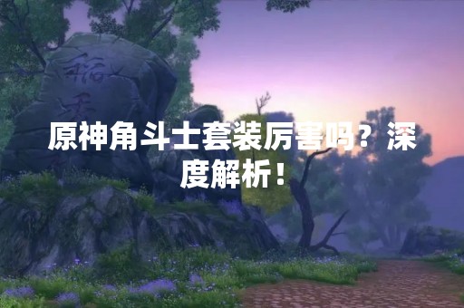 原神角斗士套装厉害吗？深度解析！