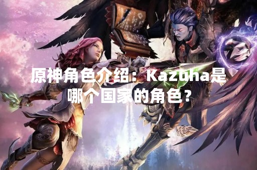 原神角色介绍：Kazuha是哪个国家的角色？