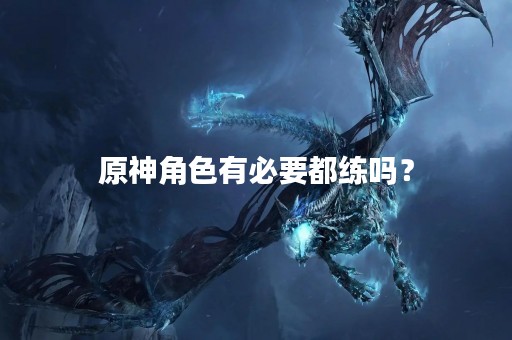 原神角色有必要都练吗？