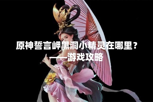 原神誓言岬黑洞小精灵在哪里？——游戏攻略