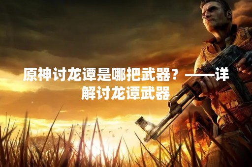 原神讨龙谭是哪把武器？——详解讨龙谭武器