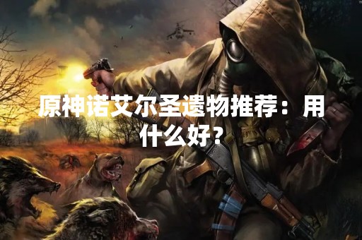 原神诺艾尔圣遗物推荐：用什么好？
