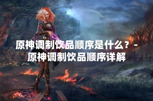 原神调制饮品顺序是什么？-原神调制饮品顺序详解