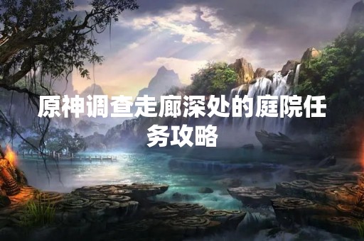 原神调查走廊深处的庭院任务攻略