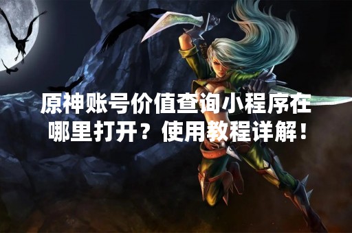 原神账号价值查询小程序在哪里打开？使用教程详解！