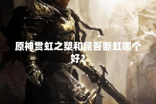 原神贯虹之槊和昆吾断虹哪个好？