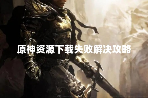 原神资源下载失败解决攻略