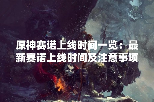 原神赛诺上线时间一览：最新赛诺上线时间及注意事项