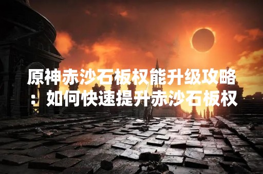 原神赤沙石板权能升级攻略：如何快速提升赤沙石板权能