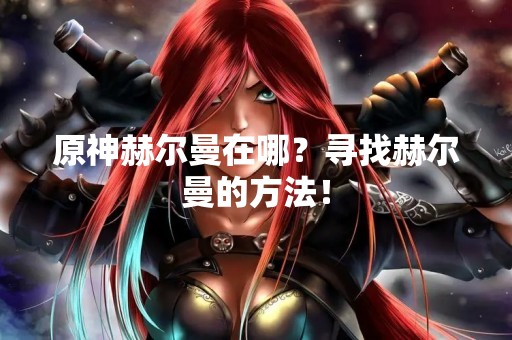 原神赫尔曼在哪？寻找赫尔曼的方法！