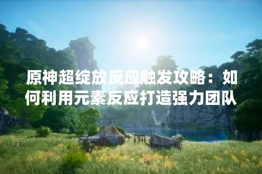 原神超绽放反应触发攻略：如何利用元素反应打造强力团队？
