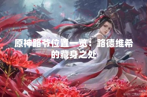 原神路爷位置一览：路德维希的藏身之处