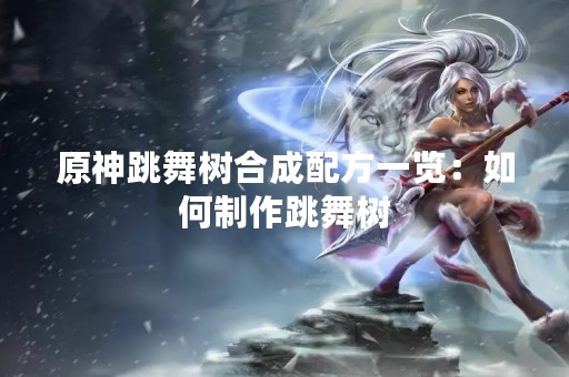 原神跳舞树合成配方一览：如何制作跳舞树