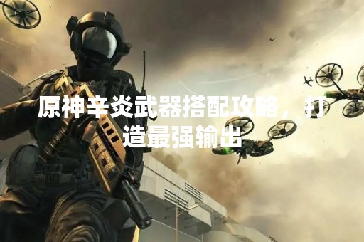 原神辛炎武器搭配攻略，打造最强输出