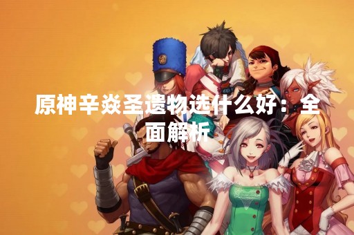 原神辛焱圣遗物选什么好：全面解析